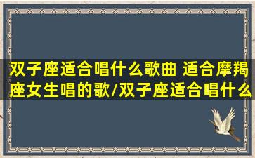 双子座适合唱什么歌曲 适合摩羯座女生唱的歌/双子座适合唱什么歌曲 适合摩羯座女生唱的歌-我的网站